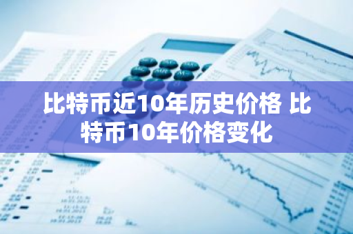 比特币近10年历史价格 比特币10年价格变化