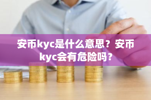 安币kyc是什么意思？安币kyc会有危险吗？