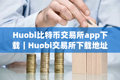 Huobi比特币交易所app下载｜Huobi交易所下载地址最新