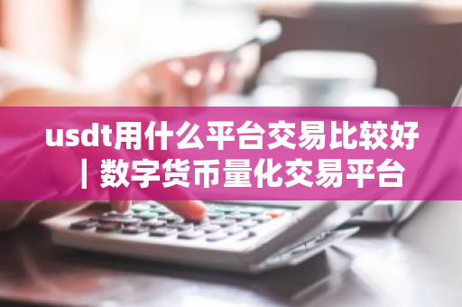 usdt用什么平台交易比较好｜数字货币量化交易平台