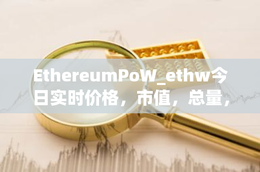 EthereumPoW_ethw今日实时价格，市值，总量，汇率