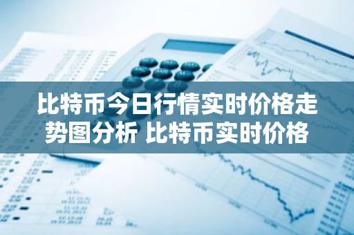 比特币今日行情实时价格走势图分析 比特币实时价格走势分析-第1张图片-ZBLOG 比特币今日行情实时价格走势图分析 比特币实时价格走势分析-第1张图片-ZBLOG