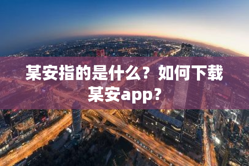 某安指的是什么？如何下载某安app？