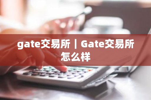 gate交易所｜Gate交易所怎么样