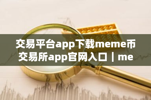交易平台app下载meme币交易所app官网入口｜meme币交易所官网下载
