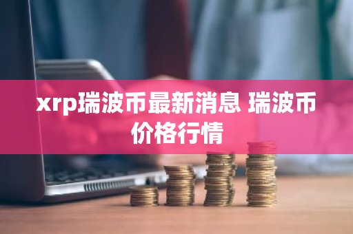 xrp瑞波币最新消息 瑞波币价格行情