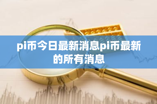 pi币今日最新消息pi币最新的所有消息