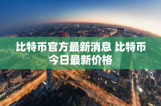 比特币官方最新消息 比特币今日最新价格