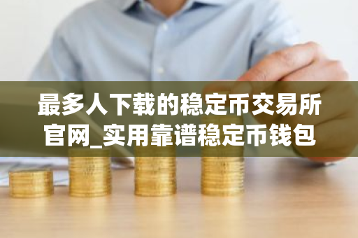 最多人下载的稳定币交易所官网_实用靠谱稳定币钱包安卓榜单