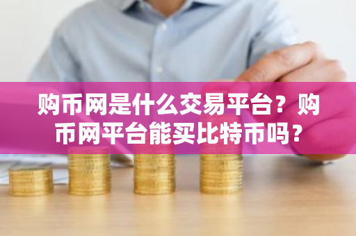 购币网是什么交易平台？购币网平台能买比特币吗？