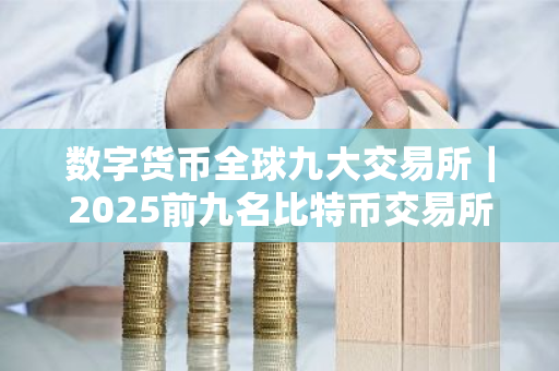 数字货币全球九大交易所｜2025前九名比特币交易所