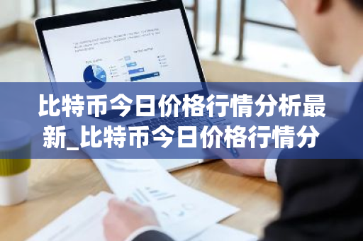 比特币今日价格行情分析最新_比特币今日价格行情分析最新消息
