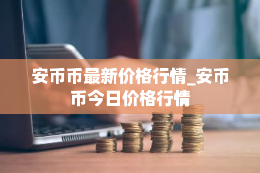 安币币最新价格行情_安币币今日价格行情-第1张图片-ZBLOG 安币币最新价格行情_安币币今日价格行情-第1张图片-ZBLOG