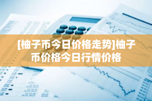 [柚子币今日价格走势]柚子币价格今日行情价格-第1张图片-ZBLOG