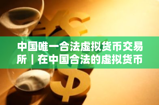 中国唯一合法虚拟货币交易所|在中国合法的虚拟货币交易所-第1张图片-ZBLOG 中国唯一合法虚拟货币交易所|在中国合法的虚拟货币交易所-第1张图片-ZBLOG