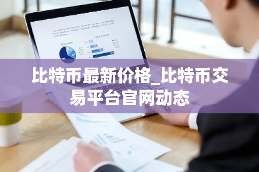 比特币最新价格_比特币交易平台官网动态-第1张图片-ZBLOG 比特币最新价格_比特币交易平台官网动态-第1张图片-ZBLOG