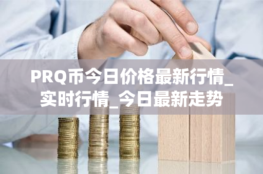 PRQ币今日价格最新行情_实时行情_今日最新走势-第1张图片-ZBLOG PRQ币今日价格最新行情_实时行情_今日最新走势-第1张图片-ZBLOG