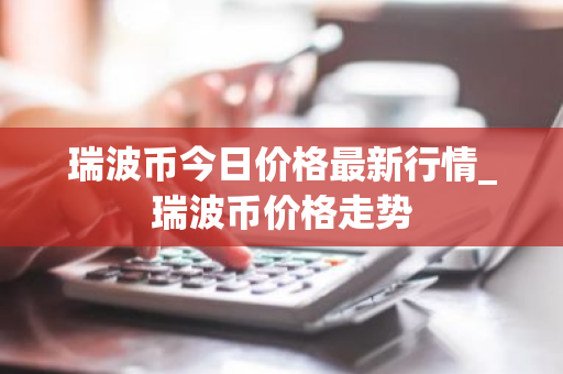 瑞波币今日价格最新行情_瑞波币价格走势