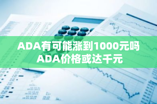 ADA有可能涨到1000元吗 ADA价格或达千元