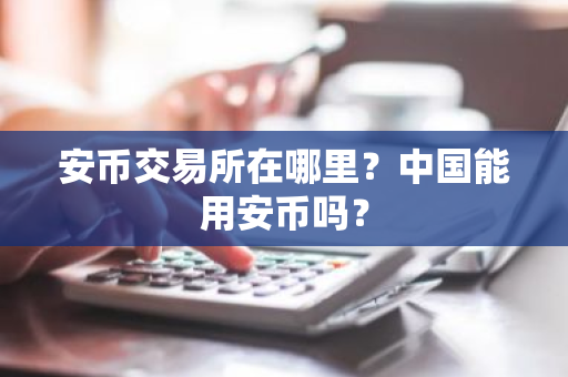 安币交易所在哪里？中国能用安币吗？