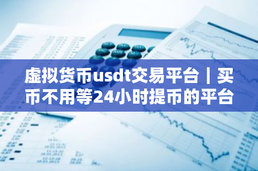 虚拟货币usdt交易平台｜买币不用等24小时提币的平台