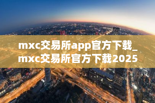 mxc交易所app官方下载_mxc交易所官方下载2025
