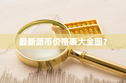 最新派币价格表大全图？
