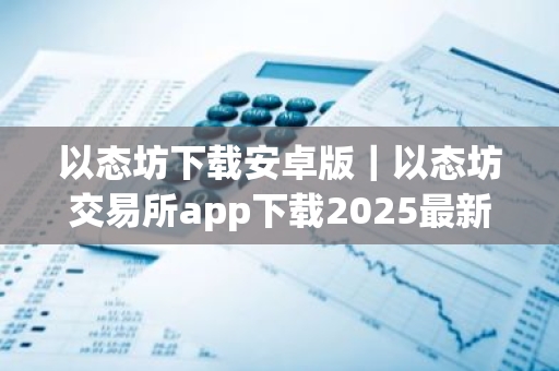 以态坊下载安卓版｜以态坊交易所app下载2025最新版