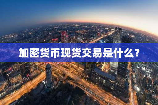 加密货币现货交易是什么？