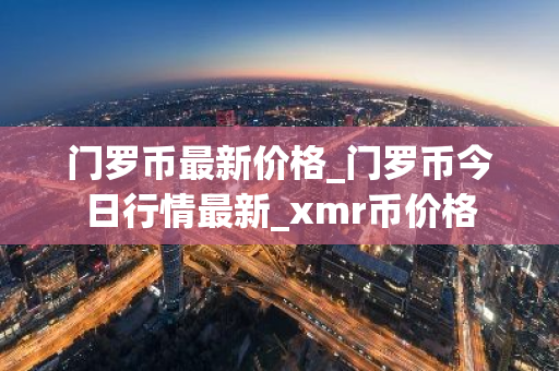 门罗币最新价格_门罗币今日行情最新_xmr币价格