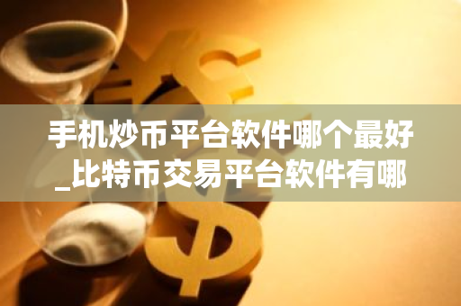 手机炒币平台软件哪个最好_比特币交易平台软件有哪些