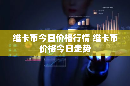 维卡币今日价格行情 维卡币价格今日走势