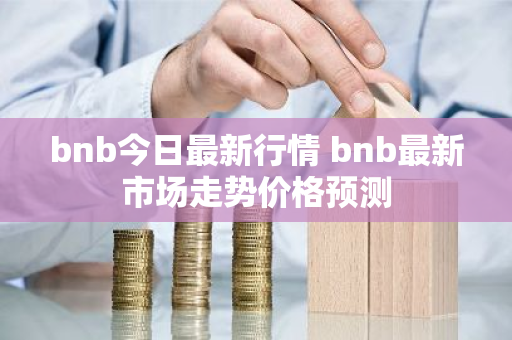 bnb今日最新行情 bnb最新市场走势价格预测