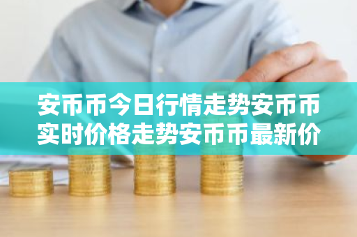 安币币今日行情走势安币币实时价格走势安币币最新价格