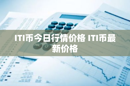ITI币今日行情价格 ITI币最新价格