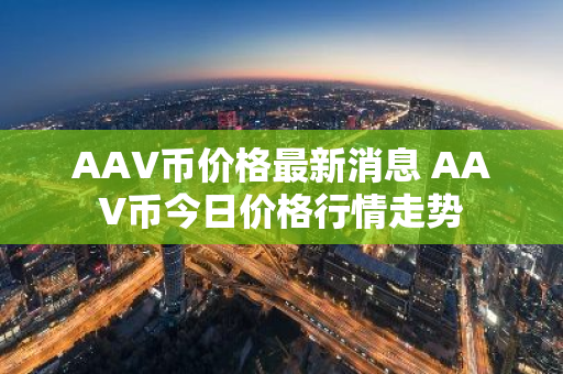 AAV币价格最新消息 AAV币今日价格行情走势-第1张图片-ZBLOG AAV币价格最新消息 AAV币今日价格行情走势-第1张图片-ZBLOG