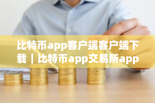 比特币app客户端客户端下载｜比特币app交易所app官方正版下载