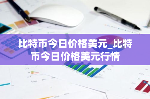 比特币今日价格美元_比特币今日价格美元行情
