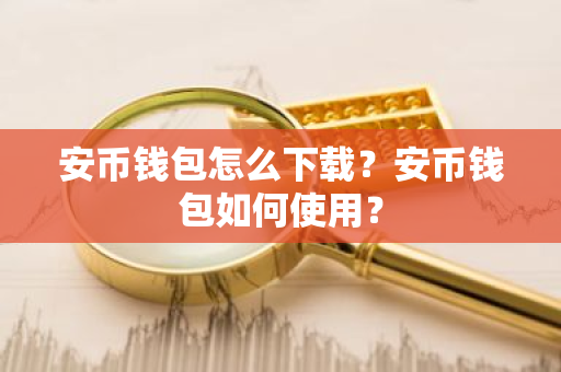 安币钱包怎么下载？安币钱包如何使用？