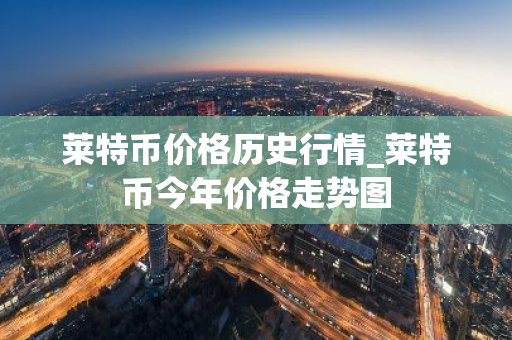 莱特币价格历史行情_莱特币今年价格走势图-第1张图片-ZBLOG 莱特币价格历史行情_莱特币今年价格走势图-第1张图片-ZBLOG