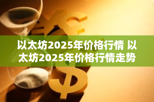 以太坊2025年价格行情 以太坊2025年价格行情走势
