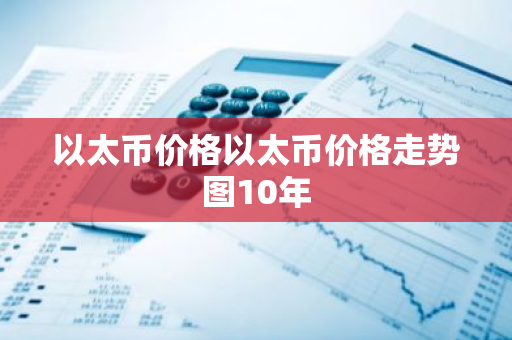 以太币价格以太币价格走势图10年