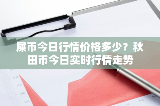 屎币今日行情价格多少？秋田币今日实时行情走势