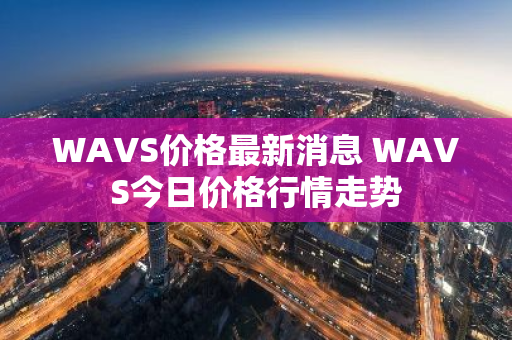 WAVS价格最新消息 WAVS今日价格行情走势-第1张图片-ZBLOG WAVS价格最新消息 WAVS今日价格行情走势-第1张图片-ZBLOG