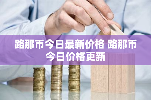 路那币今日最新价格 路那币今日价格更新