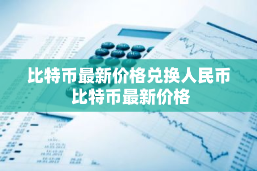 比特币最新价格兑换人民币 比特币最新价格