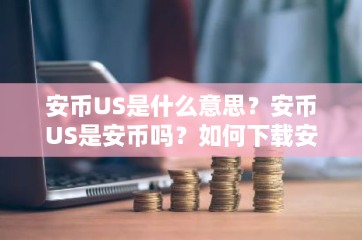 安币US是什么意思？安币US是安币吗？如何下载安币国际版