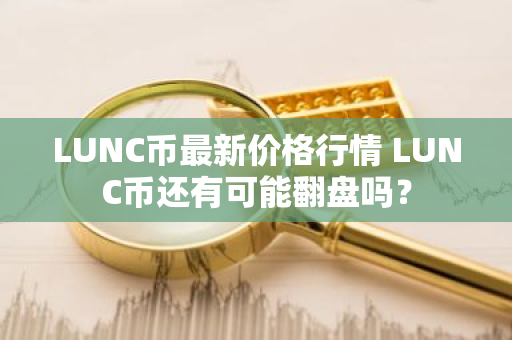 LUNC币最新价格行情 LUNC币还有可能翻盘吗？