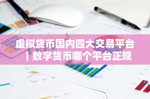 虚拟货币国内四大交易平台｜数字货币哪个平台正规