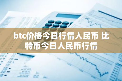 btc价格今日行情人民币 比特币今日人民币行情